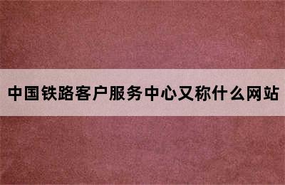 中国铁路客户服务中心又称什么网站