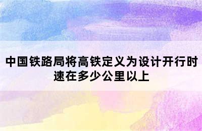 中国铁路局将高铁定义为设计开行时速在多少公里以上