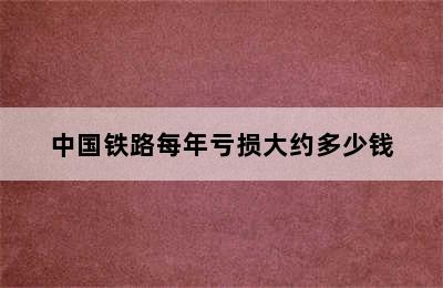 中国铁路每年亏损大约多少钱