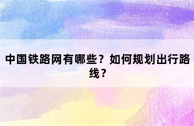 中国铁路网有哪些？如何规划出行路线？