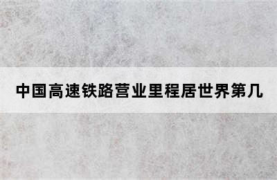 中国高速铁路营业里程居世界第几