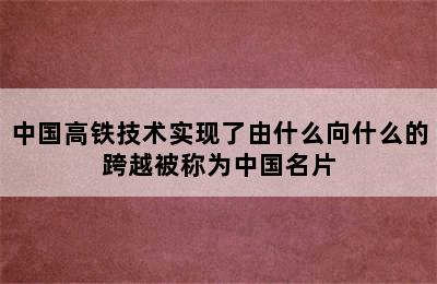 中国高铁技术实现了由什么向什么的跨越被称为中国名片