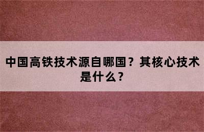中国高铁技术源自哪国？其核心技术是什么？