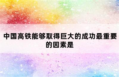 中国高铁能够取得巨大的成功最重要的因素是