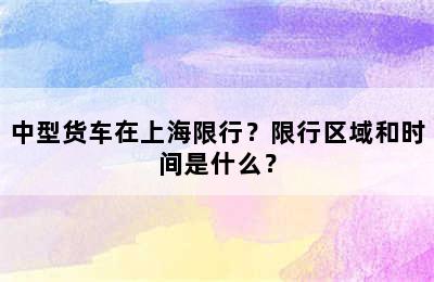 中型货车在上海限行？限行区域和时间是什么？