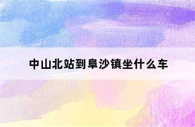 中山北站到阜沙镇坐什么车