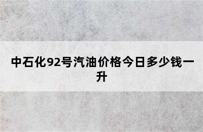 中石化92号汽油价格今日多少钱一升