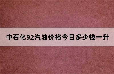 中石化92汽油价格今日多少钱一升