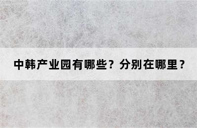 中韩产业园有哪些？分别在哪里？