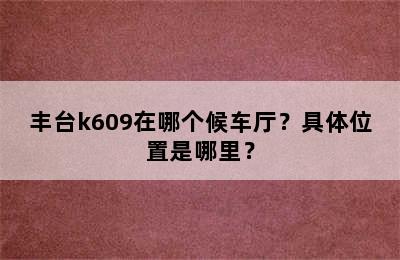 丰台k609在哪个候车厅？具体位置是哪里？