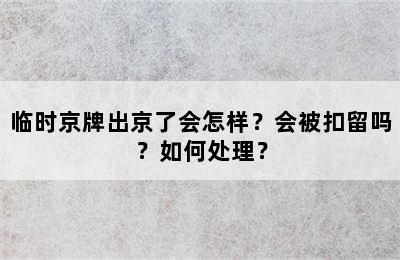 临时京牌出京了会怎样？会被扣留吗？如何处理？