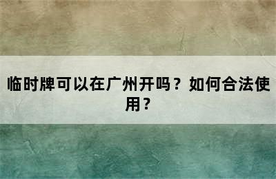 临时牌可以在广州开吗？如何合法使用？