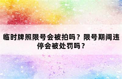 临时牌照限号会被拍吗？限号期间违停会被处罚吗？