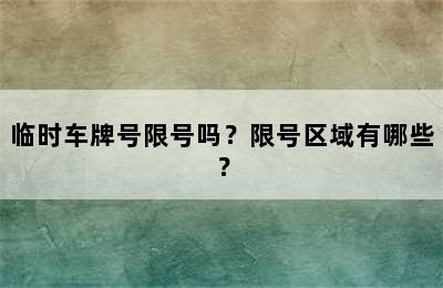 临时车牌号限号吗？限号区域有哪些？