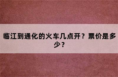 临江到通化的火车几点开？票价是多少？