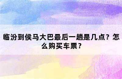 临汾到侯马大巴最后一趟是几点？怎么购买车票？