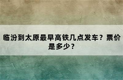 临汾到太原最早高铁几点发车？票价是多少？