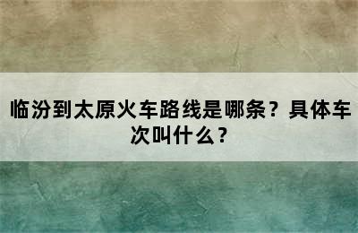 临汾到太原火车路线是哪条？具体车次叫什么？