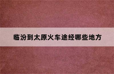 临汾到太原火车途经哪些地方