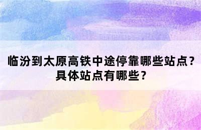 临汾到太原高铁中途停靠哪些站点？具体站点有哪些？