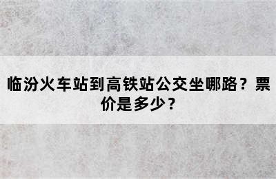 临汾火车站到高铁站公交坐哪路？票价是多少？
