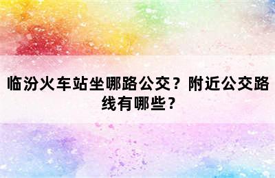 临汾火车站坐哪路公交？附近公交路线有哪些？