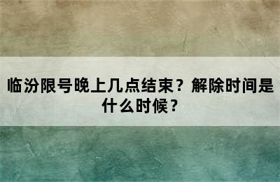 临汾限号晚上几点结束？解除时间是什么时候？