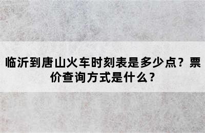临沂到唐山火车时刻表是多少点？票价查询方式是什么？