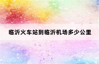 临沂火车站到临沂机场多少公里