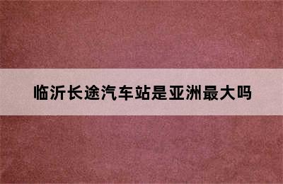 临沂长途汽车站是亚洲最大吗