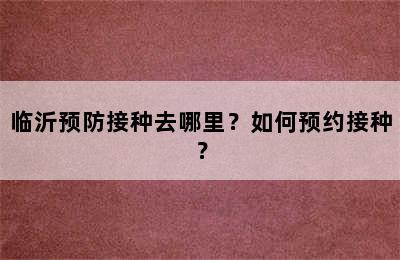 临沂预防接种去哪里？如何预约接种？