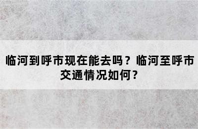 临河到呼市现在能去吗？临河至呼市交通情况如何？