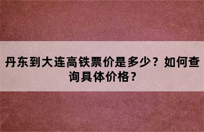 丹东到大连高铁票价是多少？如何查询具体价格？