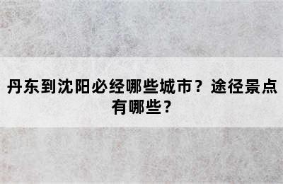 丹东到沈阳必经哪些城市？途径景点有哪些？