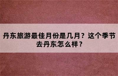 丹东旅游最佳月份是几月？这个季节去丹东怎么样？