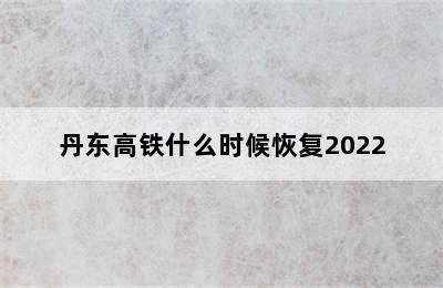 丹东高铁什么时候恢复2022