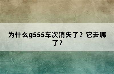 为什么g555车次消失了？它去哪了？