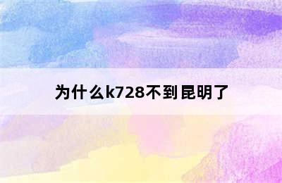 为什么k728不到昆明了