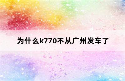 为什么k770不从广州发车了