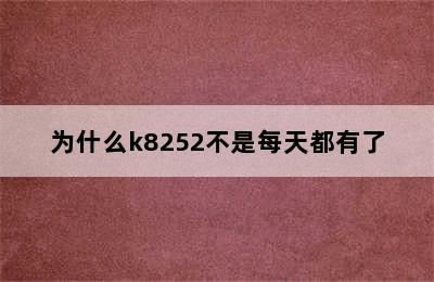 为什么k8252不是每天都有了