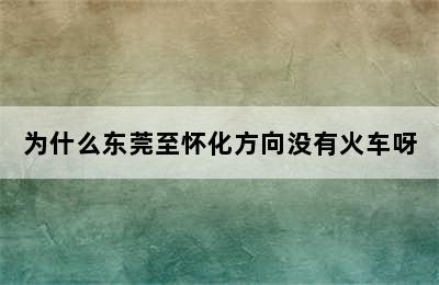 为什么东莞至怀化方向没有火车呀