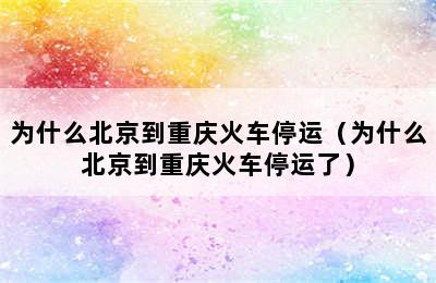 为什么北京到重庆火车停运（为什么北京到重庆火车停运了）