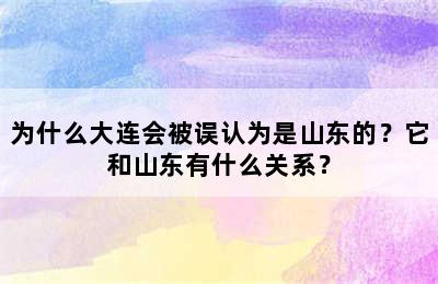 为什么大连会被误认为是山东的？它和山东有什么关系？