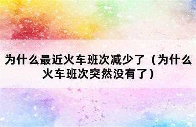 为什么最近火车班次减少了（为什么火车班次突然没有了）