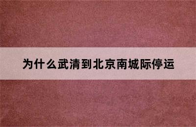 为什么武清到北京南城际停运