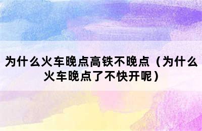 为什么火车晚点高铁不晚点（为什么火车晚点了不快开呢）