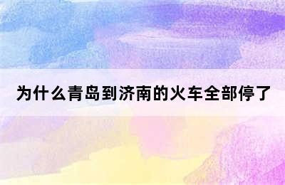 为什么青岛到济南的火车全部停了