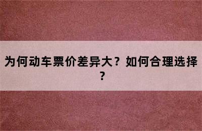 为何动车票价差异大？如何合理选择？