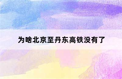 为啥北京至丹东高铁没有了