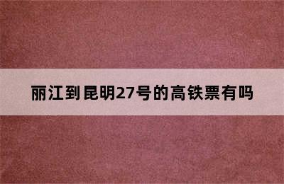 丽江到昆明27号的高铁票有吗